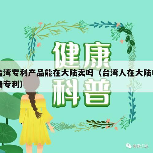 台湾专利产品能在大陆卖吗（台湾人在大陆申请专利）