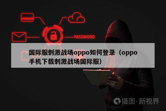 国际服刺激战场oppo如何登录（oppo手机下载刺激战场国际服）