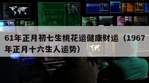 61年正月初七生桃花运健康财运（1967年正月十六生人运势）