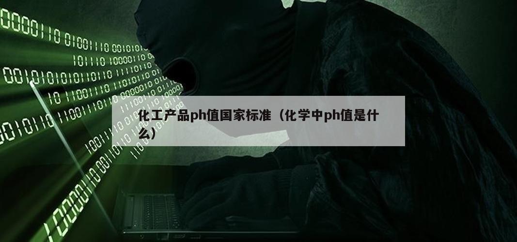 化工产品ph值国家标准（化学中ph值是什么）