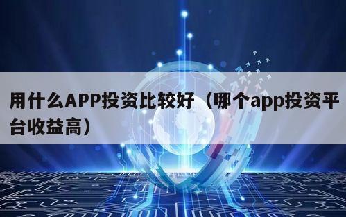 用什么APP投资比较好（哪个app投资平台收益高）