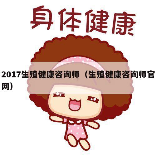 2017生殖健康咨询师（生殖健康咨询师官网）