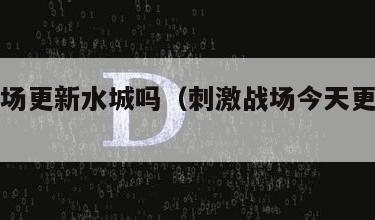 刺激战场更新水城吗（刺激战场今天更新了吗）