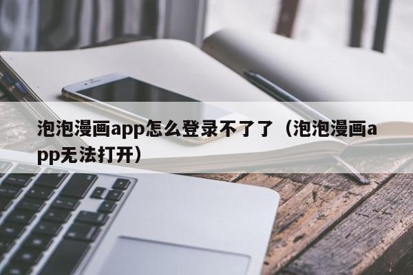 泡泡漫画app怎么登录不了了（泡泡漫画app无法打开）