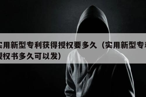 实用新型专利获得授权要多久（实用新型专利授权书多久可以发）