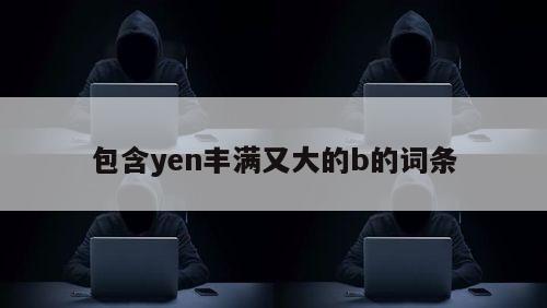 包含yen丰满又大的b的词条