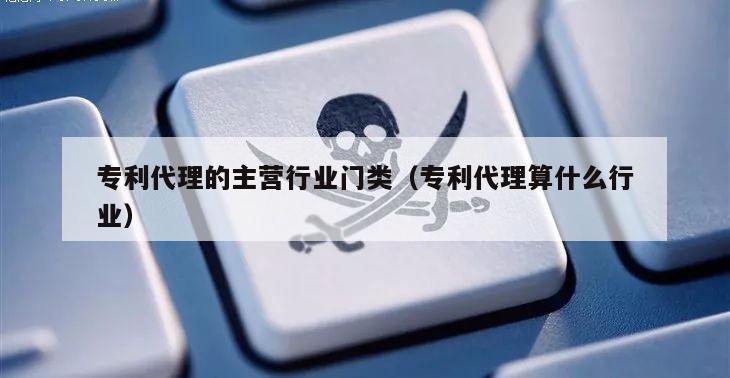 专利代理的主营行业门类（专利代理算什么行业）