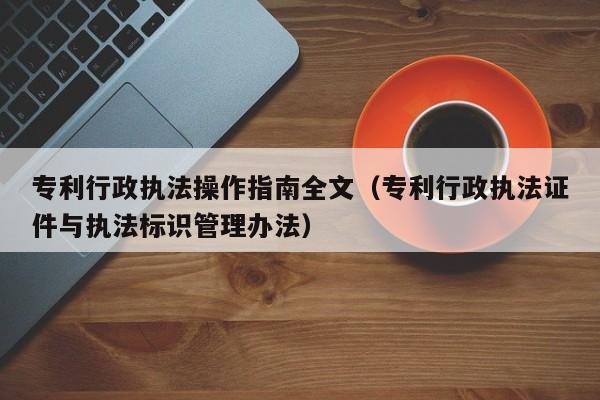 专利行政执法操作指南全文（专利行政执法证件与执法标识管理办法）