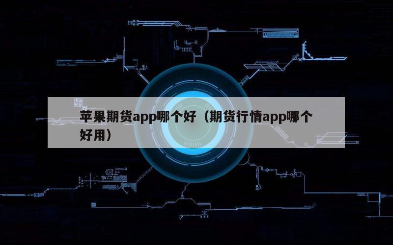 苹果期货app哪个好（期货行情app哪个好用）