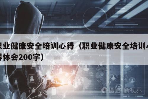 职业健康安全培训心得（职业健康安全培训心得体会200字）