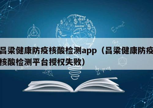 吕梁健康防疫核酸检测app（吕梁健康防疫核酸检测平台授权失败）