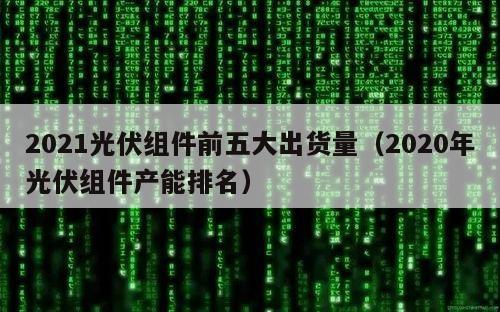 2021光伏组件前五大出货量（2020年光伏组件产能排名）