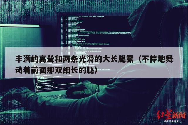 丰满的高耸和两条光滑的大长腿露（不停地舞动着前面那双细长的腿）