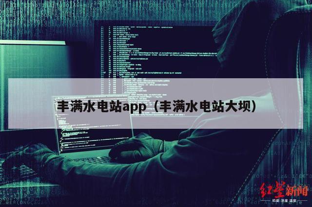 丰满水电站app（丰满水电站大坝）