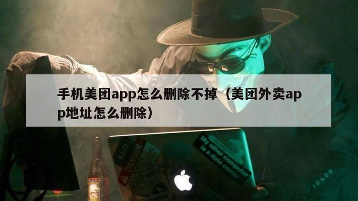 手机美团app怎么删除不掉（美团外卖app地址怎么删除）