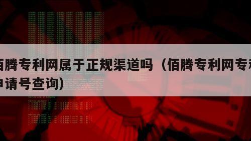 佰腾专利网属于正规渠道吗（佰腾专利网专利申请号查询）