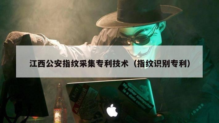 江西公安指纹采集专利技术（指纹识别专利）