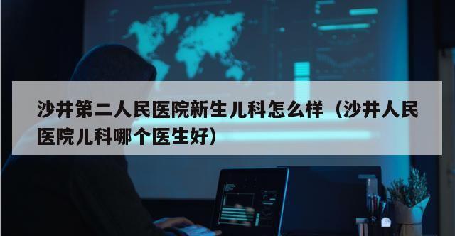 沙井第二人民医院新生儿科怎么样（沙井人民医院儿科哪个医生好）