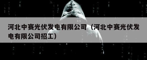 河北中赛光伏发电有限公司（河北中赛光伏发电有限公司招工）