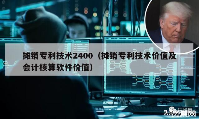 摊销专利技术2400（摊销专利技术价值及会计核算软件价值）