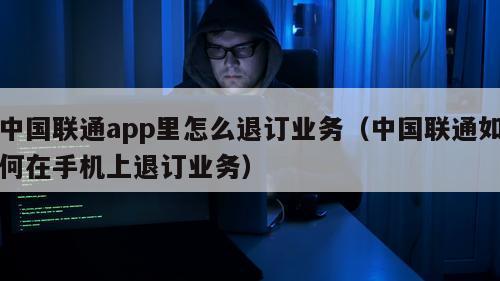 中国联通app里怎么退订业务（中国联通如何在手机上退订业务）