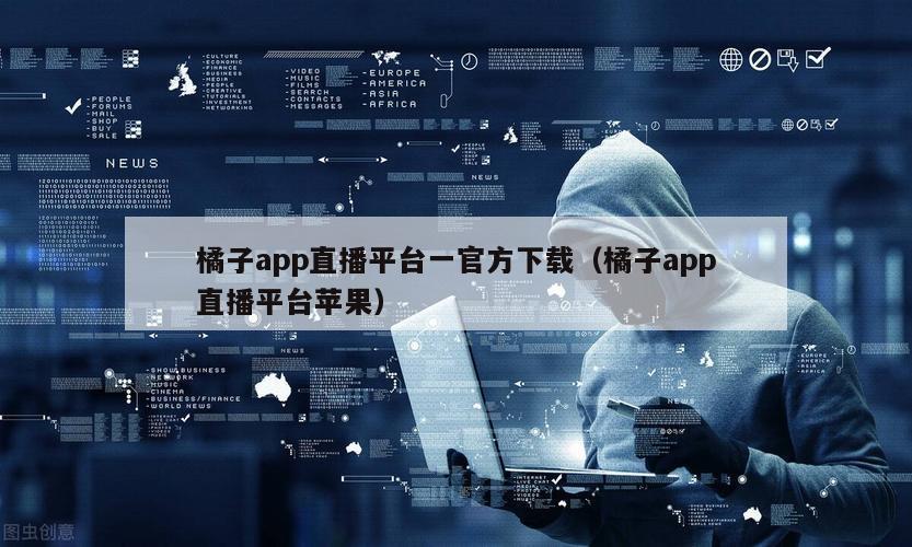 橘子app直播平台一官方下载（橘子app直播平台苹果）