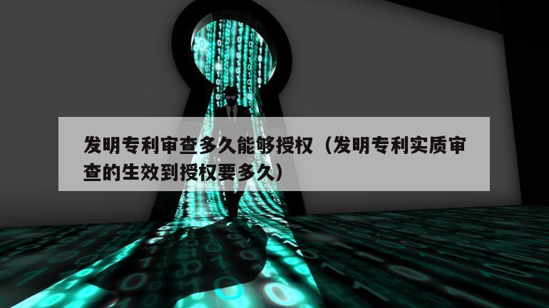 发明专利审查多久能够授权（发明专利实质审查的生效到授权要多久）