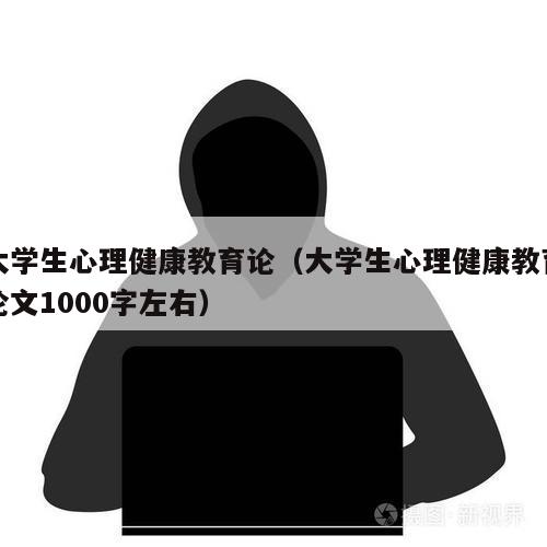 大学生心理健康教育论（大学生心理健康教育论文1000字左右）