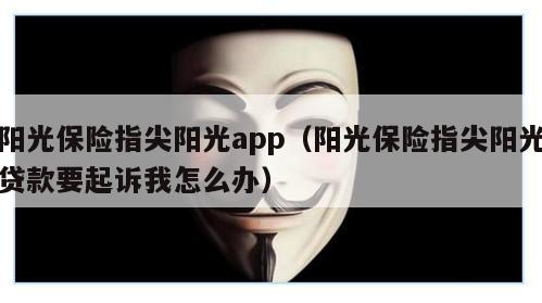 阳光保险指尖阳光app（阳光保险指尖阳光贷款要起诉我怎么办）