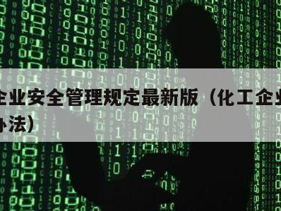 化工企业安全管理规定最新版（化工企业安全管理办法）