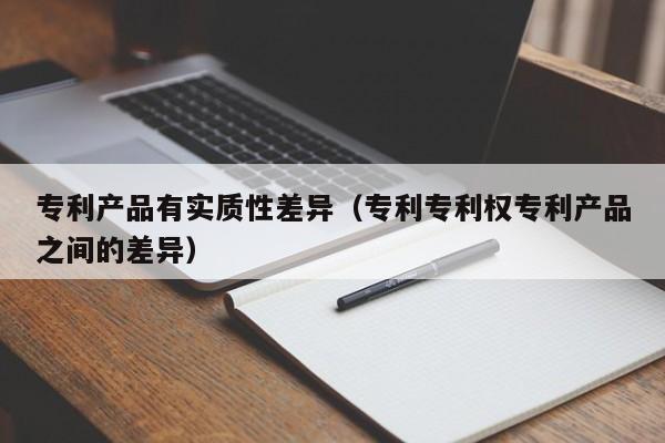 专利产品有实质性差异（专利专利权专利产品之间的差异）