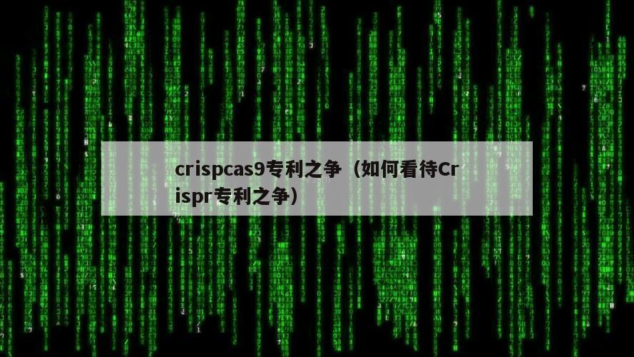 crispcas9专利之争（如何看待Crispr专利之争）