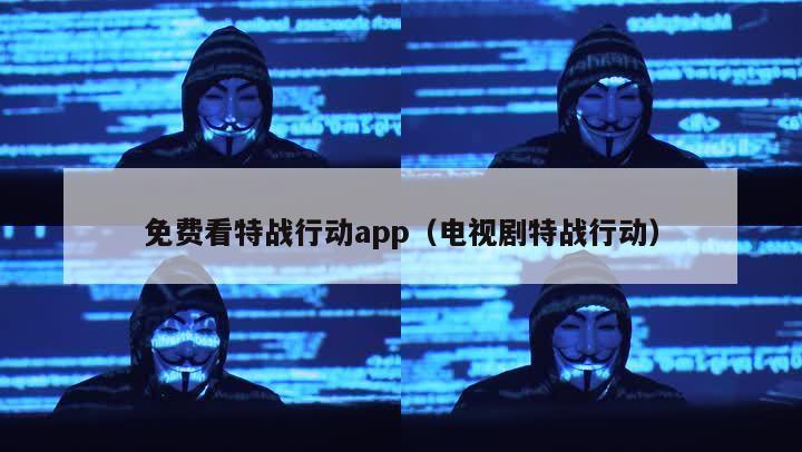 免费看特战行动app（电视剧特战行动）