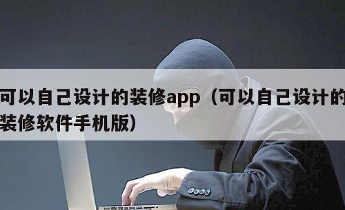 可以自己设计的装修app（可以自己设计的装修软件手机版）