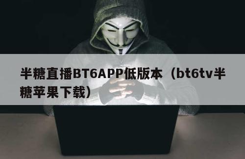 半糖直播BT6APP低版本（bt6tv半糖苹果下载）