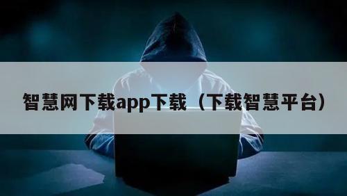 智慧网下载app下载（下载智慧平台）