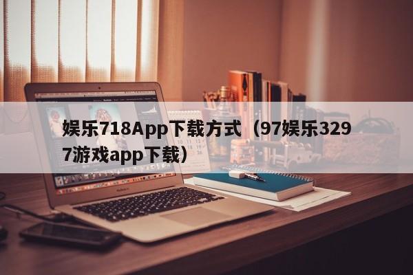 娱乐718App下载方式（97娱乐3297游戏app下载）