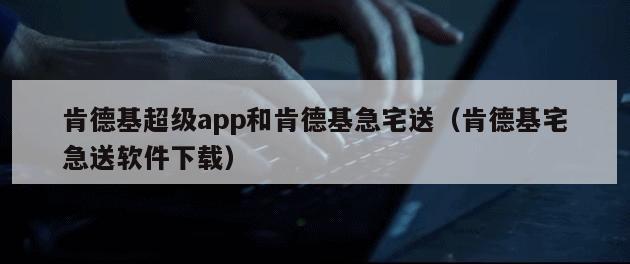 肯德基超级app和肯德基急宅送（肯德基宅急送软件下载）