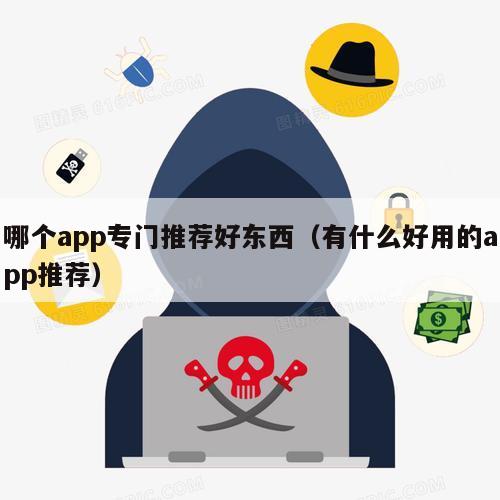 哪个app专门推荐好东西（有什么好用的app推荐）