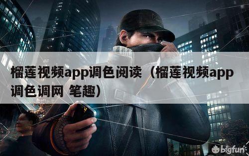 榴莲视频app调色阅读（榴莲视频app 调色调网 笔趣）