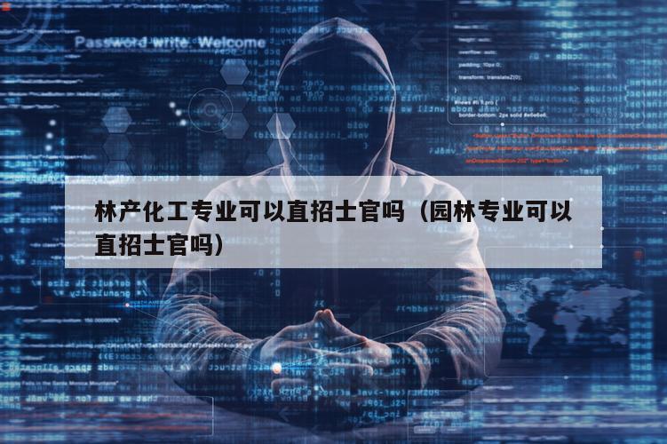 林产化工专业可以直招士官吗（园林专业可以直招士官吗）