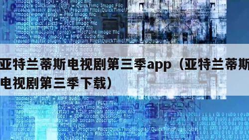 亚特兰蒂斯电视剧第三季app（亚特兰蒂斯电视剧第三季下载）