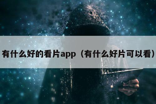 有什么好的看片app（有什么好片可以看）