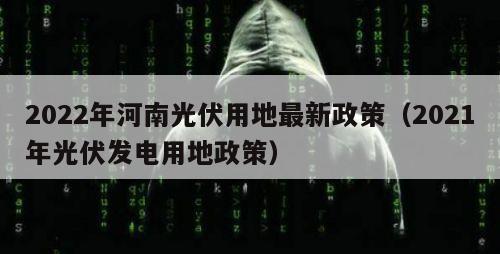 2022年河南光伏用地最新政策（2021年光伏发电用地政策）