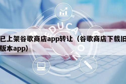 已上架谷歌商店app转让（谷歌商店下载旧版本app）