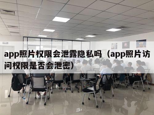 app照片权限会泄露隐私吗（app照片访问权限是否会泄密）