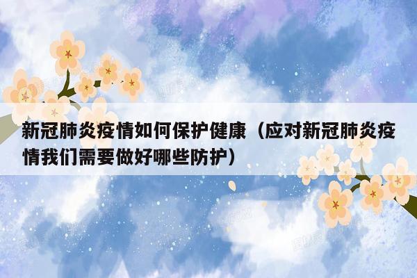 新冠肺炎疫情如何保护健康（应对新冠肺炎疫情我们需要做好哪些防护）