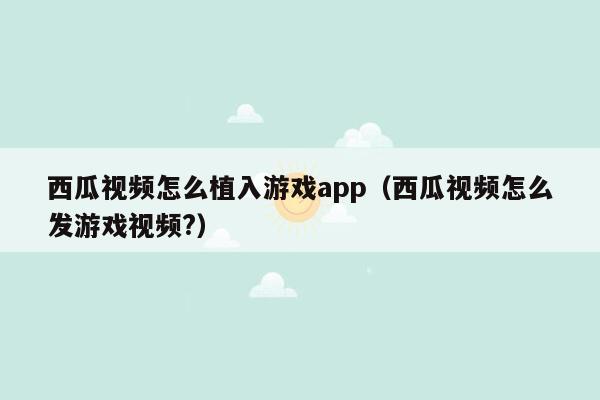 西瓜视频怎么植入游戏app（西瓜视频怎么发游戏视频?）