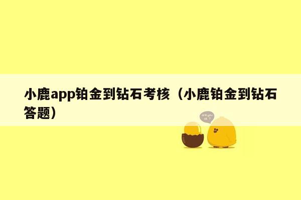 小鹿app铂金到钻石考核（小鹿铂金到钻石答题）