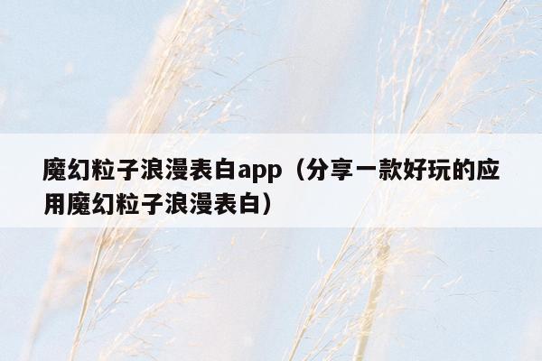 魔幻粒子浪漫表白app（分享一款好玩的应用魔幻粒子浪漫表白）